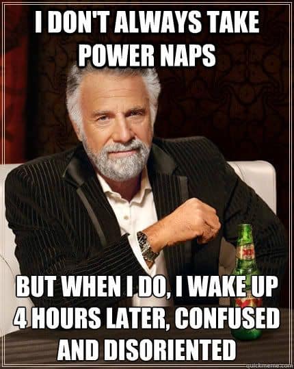 I do not always take power naps, but when I do, I wake up 4 hours later, confused and disoriented