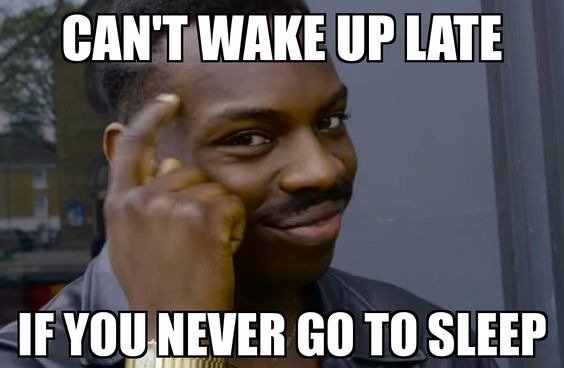 can't wake up late, if you never go to sleep