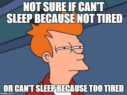 not sure if can't sleep because not tired or can't sleep because too tired