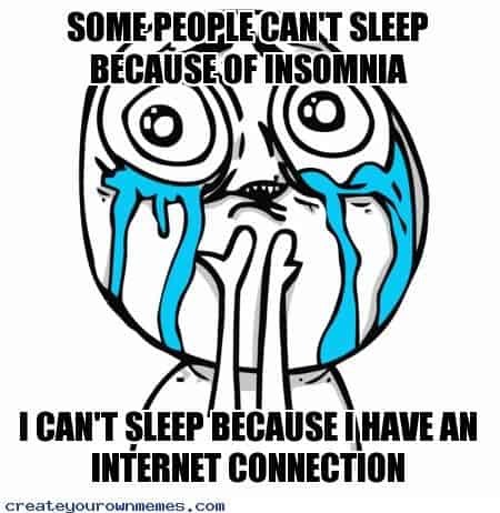 some people can't sleep because of insomnia, I can't sleep because I have an internet connection