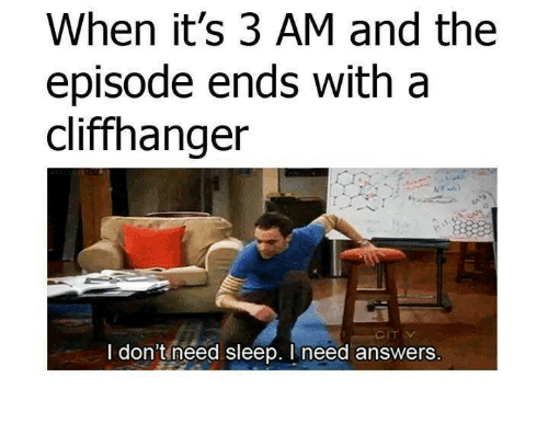 when it's 3 am and the episode ends with a cliffhanger, I don't need sleep, I need answers