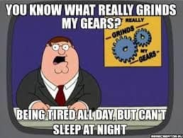 you know what really grinds my gears. being tired all day, but can't sleep at night